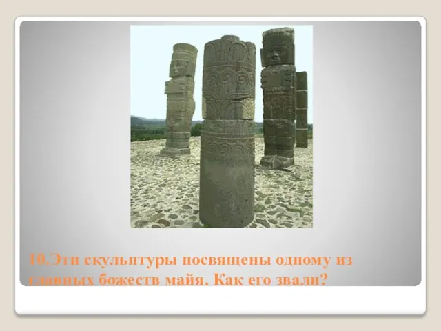 10.Эти скульптуры посвящены одному из главных божеств майя. Как его звали?