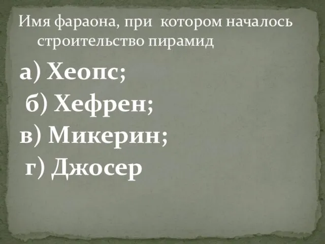 а) Хеопс; б) Хефрен; в) Микерин; г) Джосер Имя фараона, при котором началось строительство пирамид