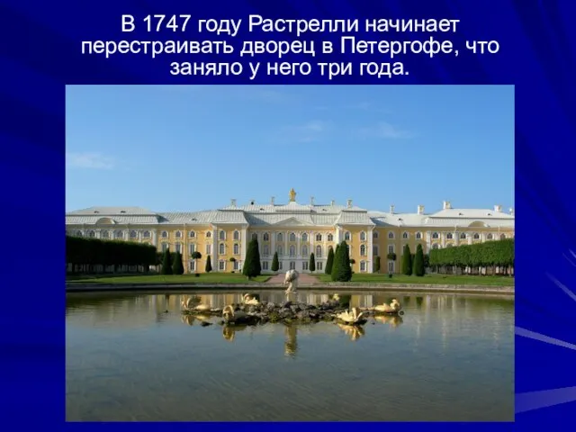 В 1747 году Растрелли начинает перестраивать дворец в Петергофе, что заняло у него три года.
