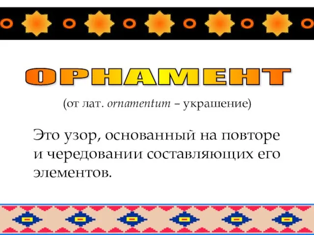 ОРНАМЕНТ (от лат. оrnamentum – украшение) Это узор, основанный на повторе и чередовании составляющих его элементов.