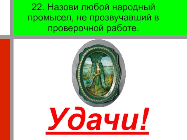 22. Назови любой народный промысел, не прозвучавший в проверочной работе. Удачи!