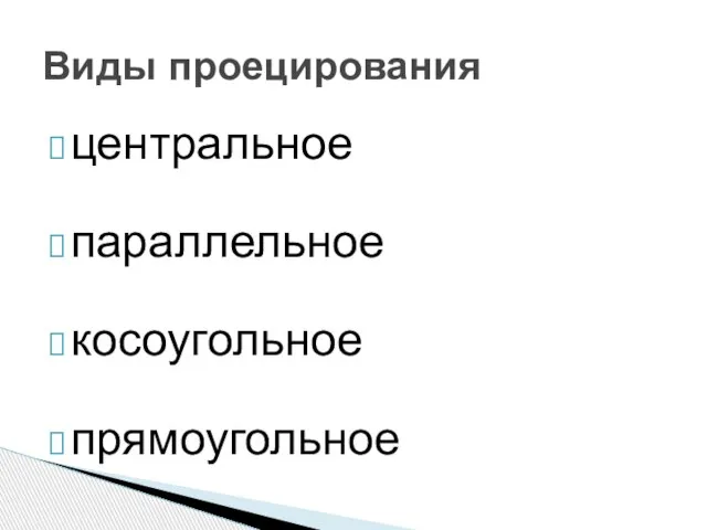 центральное параллельное косоугольное прямоугольное Виды проецирования