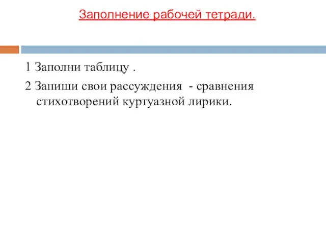 Заполнение рабочей тетради. 1 Заполни таблицу . 2 Запиши свои рассуждения - сравнения стихотворений куртуазной лирики.