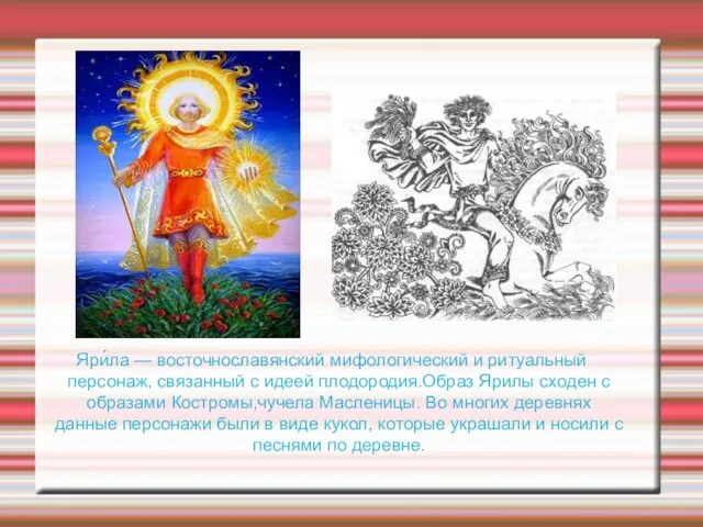Яри́ла — восточнославянский мифологический и ритуальный персонаж, связанный с идеей плодородия.Образ Ярилы