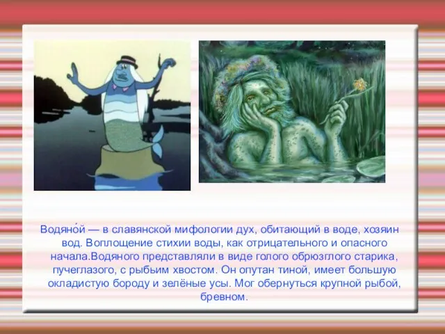 Водяно́й — в славянской мифологии дух, обитающий в воде, хозяин вод. Воплощение