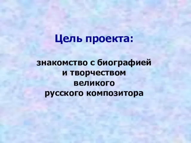 Цель проекта: знакомство с биографией и творчеством великого русского композитора