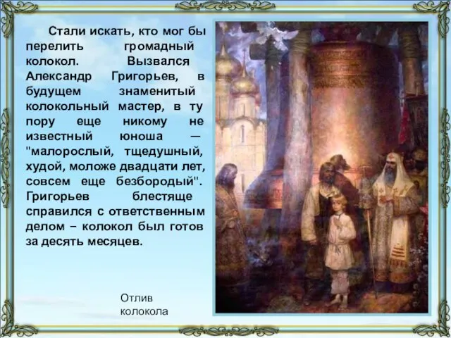 Стали искать, кто мог бы перелить громадный колокол. Вызвался Александр Григорьев, в