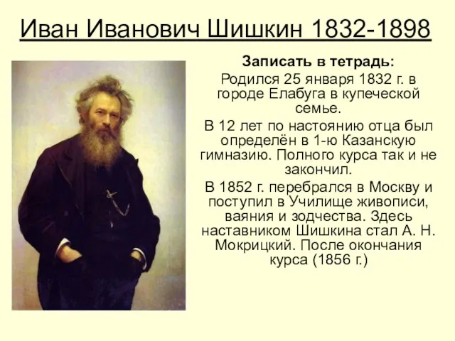 Иван Иванович Шишкин 1832-1898 Записать в тетрадь: Родился 25 января 1832 г.