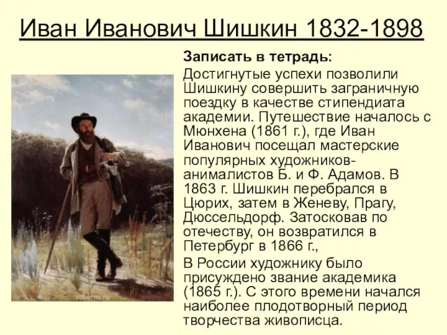 Иван Иванович Шишкин 1832-1898 Записать в тетрадь: Достигнутые успехи позволили Шишкину совершить