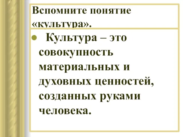 Вспомните понятие «культура».». Культура – это совокупность материальных и духовных ценностей, созданных руками человека.
