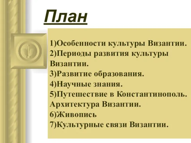 1)Особенности культуры Византии. 2)Периоды развития культуры Византии. 3)Развитие образования. 4)Научные знания. 5)Путешествие