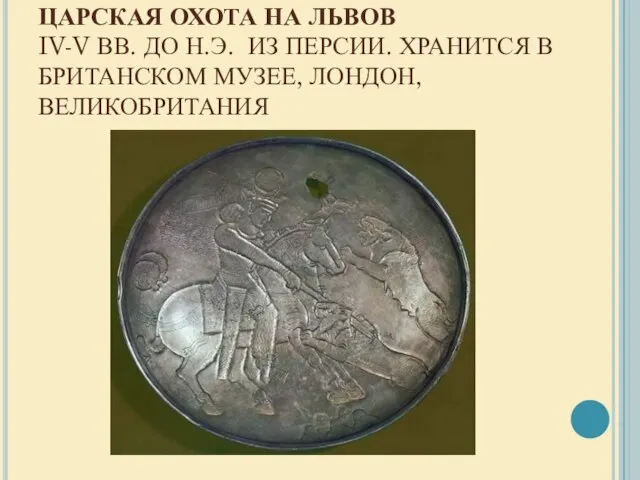 ЦАРСКАЯ ОХОТА НА ЛЬВОВ IV-V ВВ. ДО Н.Э. ИЗ ПЕРСИИ. ХРАНИТСЯ В БРИТАНСКОМ МУЗЕЕ, ЛОНДОН, ВЕЛИКОБРИТАНИЯ