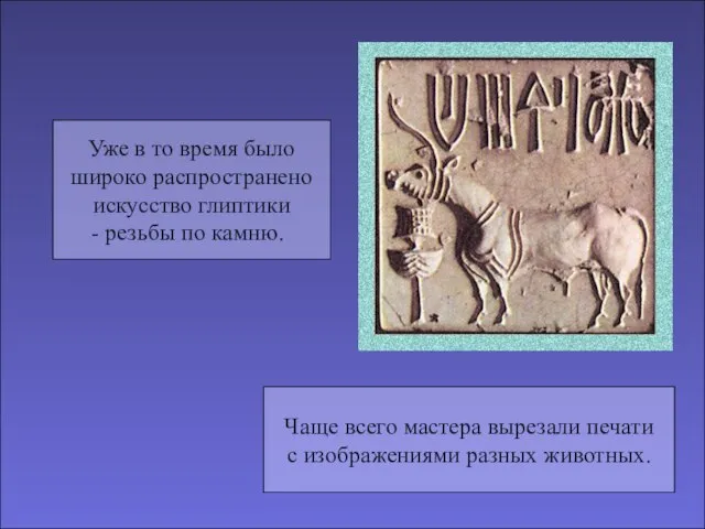 Уже в то время было широко распространено искусство глиптики резьбы по камню.