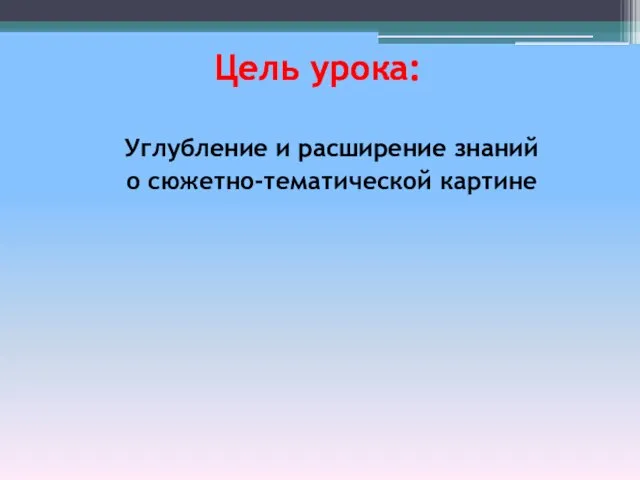 Углубление и расширение знаний о сюжетно-тематической картине Цель урока: