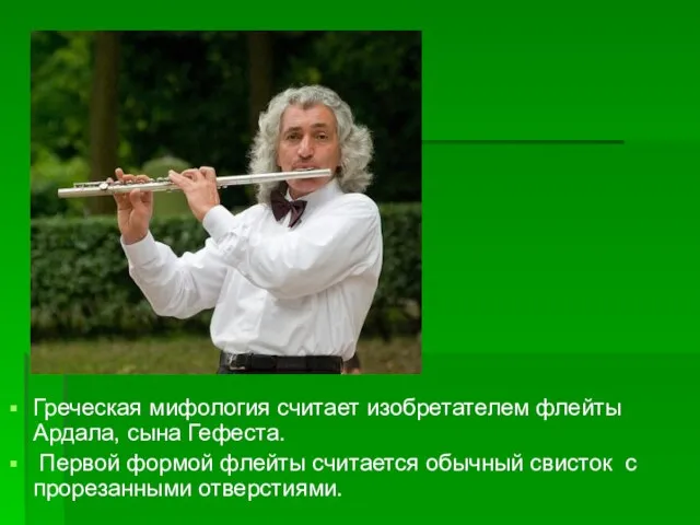 Греческая мифология считает изобретателем флейты Ардала, сына Гефеста. Первой формой флейты считается