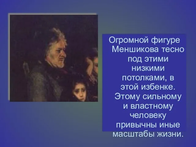 Огромной фигуре Меншикова тесно под этими низкими потолками, в этой избенке. Этому