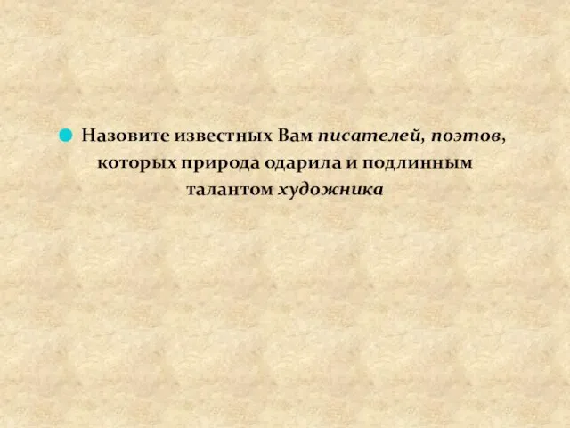 Назовите известных Вам писателей, поэтов, которых природа одарила и подлинным талантом художника