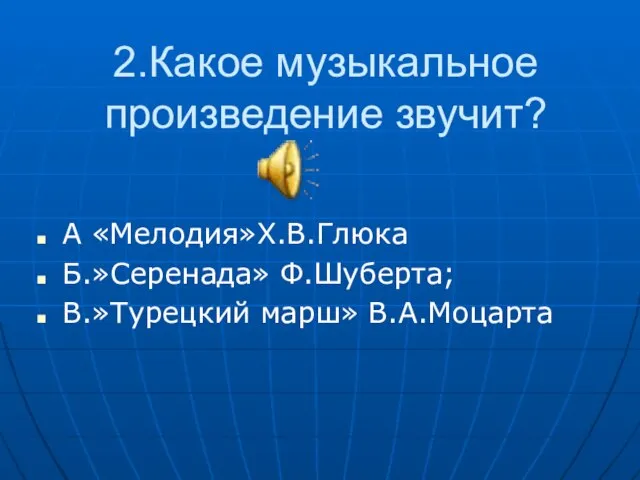 2.Какое музыкальное произведение звучит? А «Мелодия»Х.В.Глюка Б.»Серенада» Ф.Шуберта; В.»Турецкий марш» В.А.Моцарта