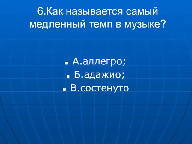 6.Как называется самый медленный темп в музыке? А.аллегро; Б.адажио; В.состенуто