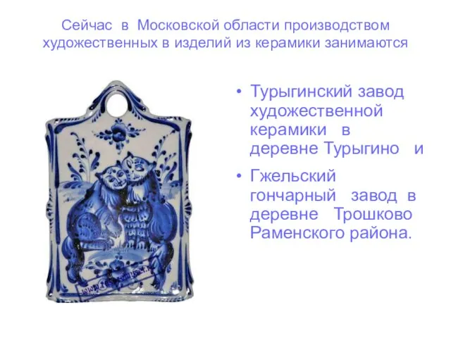 Сейчас в Московской области производством художественных в изделий из керамики занимаются Турыгинский