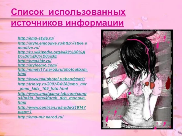 Список использованных источников информации http://emo-style.ru/ http://style.emoolive.ru/http://style.emoolive.ru/ http://ru.wikipedia.org/wiki/%D0%AD%D0%BC%D0%BE http://emokidz.ru/ http://styleemo.com/ http://emely17.narod.ru/photoalbum.html http://www.tokiohotel.ru/band/cat1/ http://trinixy.ru/2007/04/28/jemo_mir_jemo_kidz_109_foto.html http://www.amalgama-lab.com/songs/t/tokio_hotel/durch_den_monsun.html http://www.centrlan.ru/node/21914?page=1 http://emo-mir.narod.ru/