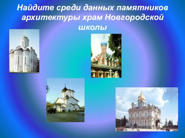 Найдите среди данных памятников архитектуры храм Новгородской школы