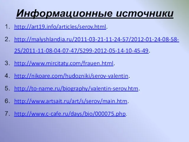 Информационные источники http://art19.info/articles/serov.html. http://malyshlandia.ru/2011-03-21-11-24-57/2012-01-24-08-58-25/2011-11-08-04-07-47/5299-2012-05-14-10-45-49. http://www.mircitaty.com/frauen.html. http://nikoare.com/hudozniki/serov-valentin. http://to-name.ru/biography/valentin-serov.htm. http://www.artsait.ru/art/s/serov/main.htm. http://www.c-cafe.ru/days/bio/000075.php.