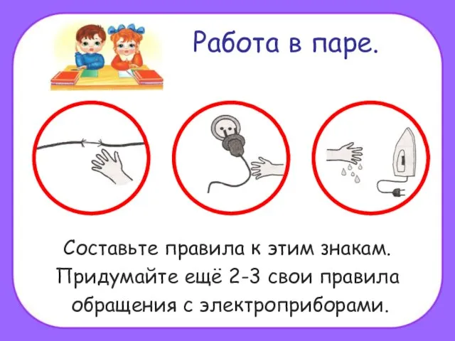 Работа в паре. Составьте правила к этим знакам. Придумайте ещё 2-3 свои правила обращения с электроприборами.