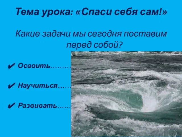 Тема урока: «Спаси себя сам!» Какие задачи мы сегодня поставим перед собой? Освоить…………….. Научиться………….. Развивать……………