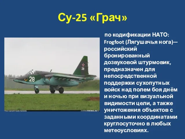 Су-25 «Грач» по кодификации НАТО: Frogfoot (Лягушачья нога)—российский бронированный дозвуковой штурмовик, предназначен