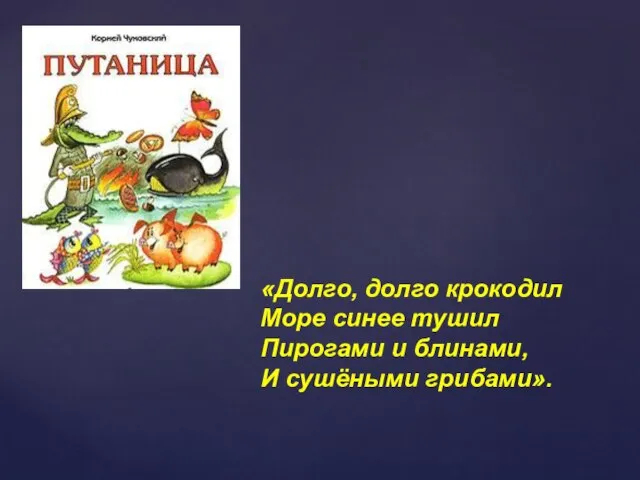 «Долго, долго крокодил Море синее тушил Пирогами и блинами, И сушёными грибами».