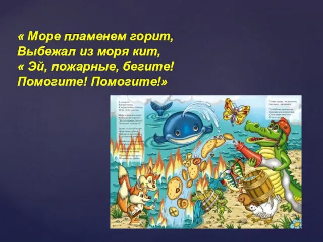 « Море пламенем горит, Выбежал из моря кит, « Эй, пожарные, бегите! Помогите! Помогите!»