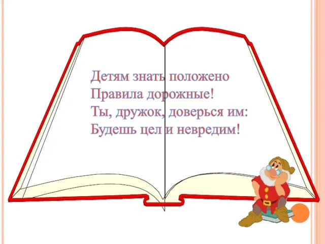 Детям знать положено Правила дорожные! Ты, дружок, доверься им: Будешь цел и невредим!