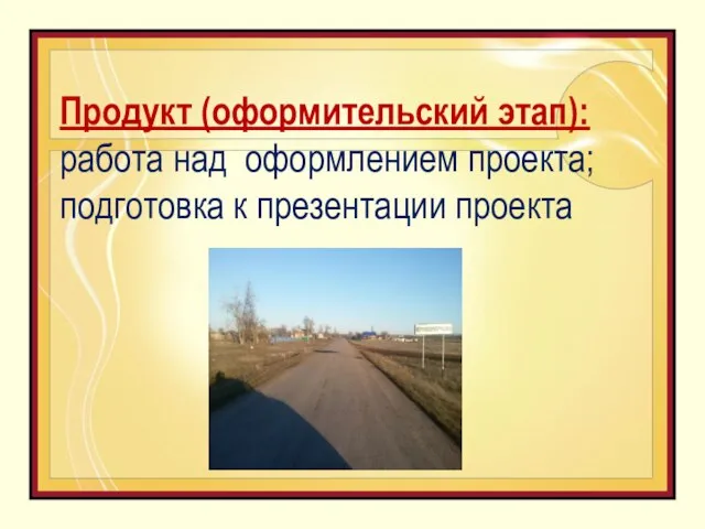 Продукт (оформительский этап): работа над оформлением проекта; подготовка к презентации проекта