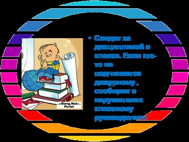 Следит за дисциплиной в классе. Если кто-то не подчиняется дежурному , сообщает о нарушителях классному руководителю