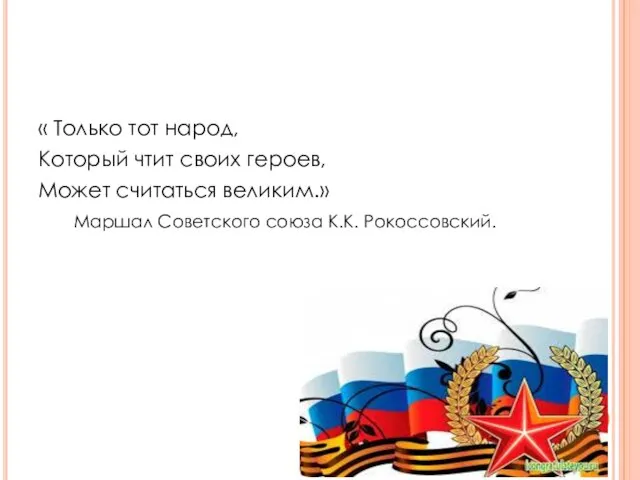 « Только тот народ, Который чтит своих героев, Может считаться великим.» Маршал Советского союза К.К. Рокоссовский.