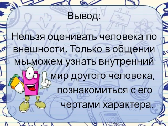 Вывод: Нельзя оценивать человека по внешности. Только в общении мы можем узнать