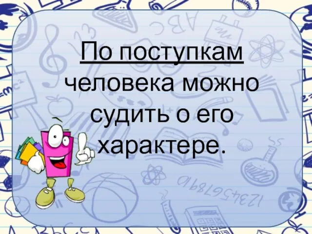 По поступкам человека можно судить о его характере.