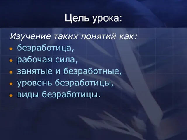 Цель урока: Изучение таких понятий как: безработица, рабочая сила, занятые и безработные, уровень безработицы, виды безработицы.