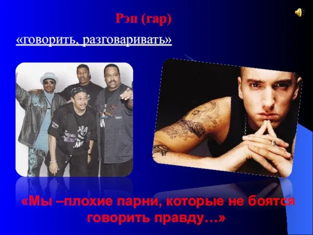 Рэп (rap) «говорить, разговаривать» «Мы –плохие парни, которые не боятся говорить правду…»