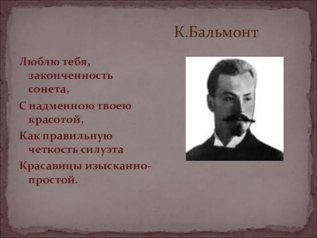 К.Бальмонт Люблю тебя, законченность сонета, С надменною твоею красотой, Как правильную четкость силуэта Красавицы изысканно-простой.