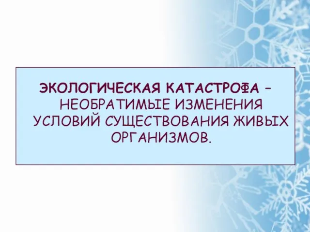 ЭКОЛОГИЧЕСКАЯ КАТАСТРОФА – НЕОБРАТИМЫЕ ИЗМЕНЕНИЯ УСЛОВИЙ СУЩЕСТВОВАНИЯ ЖИВЫХ ОРГАНИЗМОВ.