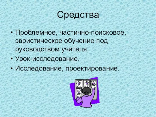 Средства Проблемное, частично-поисковое, эвристическое обучение под руководством учителя. Урок-исследование. Исследование, проектирование.