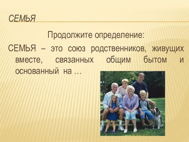 Семья Продолжите определение: СЕМЬЯ – это союз родственников, живущих вместе, связанных общим