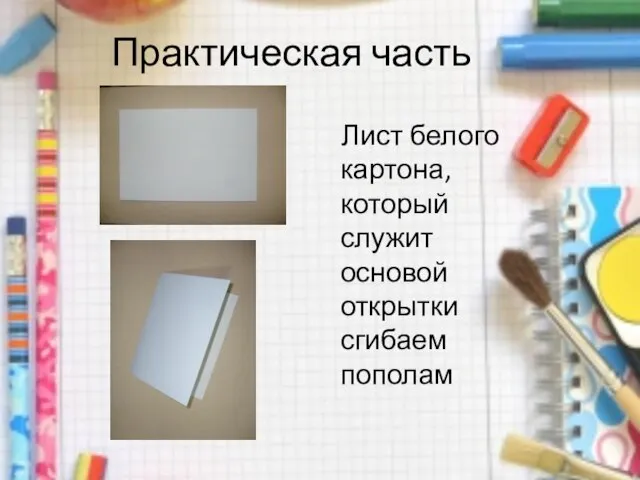 Практическая часть Лист белого картона, который служит основой открытки сгибаем пополам