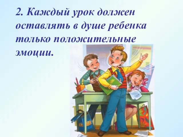 2. Каждый урок должен оставлять в душе ребенка только положительные эмоции.