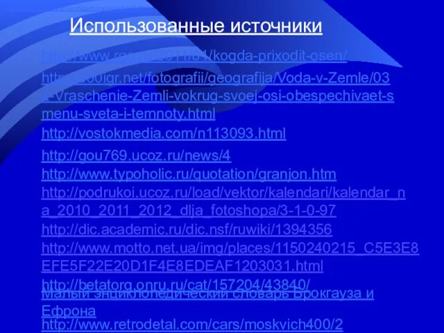 Использованные источники http://www.rgo.ru/2011/01/kogda-prixodit-osen/ http://900igr.net/fotografii/geografija/Voda-v-Zemle/032-Vraschenie-Zemli-vokrug-svoej-osi-obespechivaet-smenu-sveta-i-temnoty.html http://vostokmedia.com/n113093.html http://gou769.ucoz.ru/news/4 http://www.typoholic.ru/quotation/granjon.htm http://podrukoi.ucoz.ru/load/vektor/kalendari/kalendar_na_2010_2011_2012_dlja_fotoshopa/3-1-0-97 http://dic.academic.ru/dic.nsf/ruwiki/1394356 http://www.motto.net.ua/img/places/1150240215_C5E3E8EFE5F22E20D1F4E8EDEAF1203031.html Малый энциклопедический