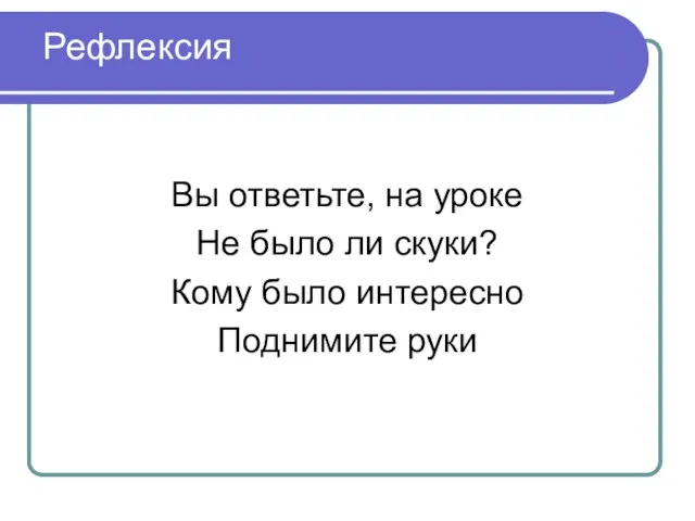 Рефлексия Вы ответьте, на уроке Не было ли скуки? Кому было интересно Поднимите руки