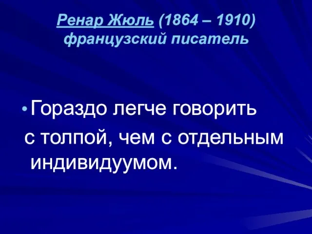 Ренар Жюль (1864 – 1910) французский писатель Гораздо легче говорить с толпой, чем с отдельным индивидуумом.