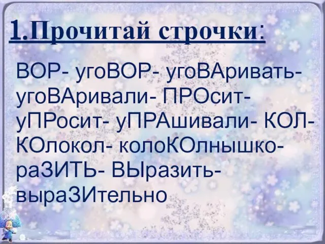 1.Прочитай строчки: ВОР- угоВОР- угоВАривать- угоВАривали- ПРОсит- уПРосит- уПРАшивали- КОЛ- КОлокол- колоКОлнышко- раЗИТЬ- ВЫразить- выраЗИтельно